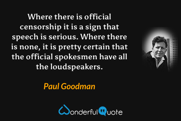 Where there is official censorship it is a sign that speech is serious. Where there is none, it is pretty certain that the official spokesmen have all the loudspeakers. - Paul Goodman quote.