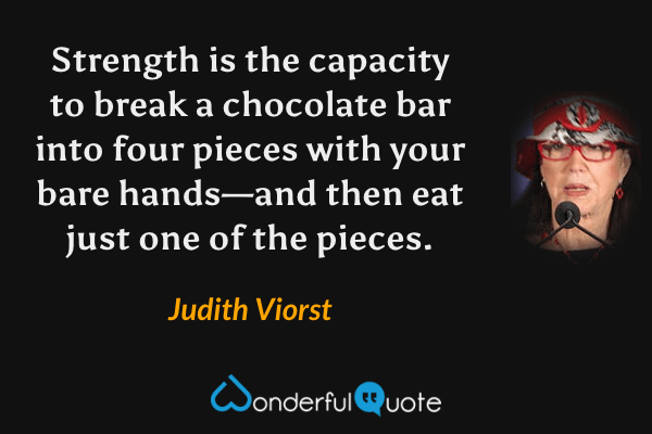 Strength is the capacity to break a chocolate bar into four pieces with your bare hands—and then eat just one of the pieces. - Judith Viorst quote.