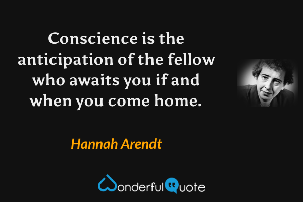 Conscience is the anticipation of the fellow who awaits you if and when you come home. - Hannah Arendt quote.
