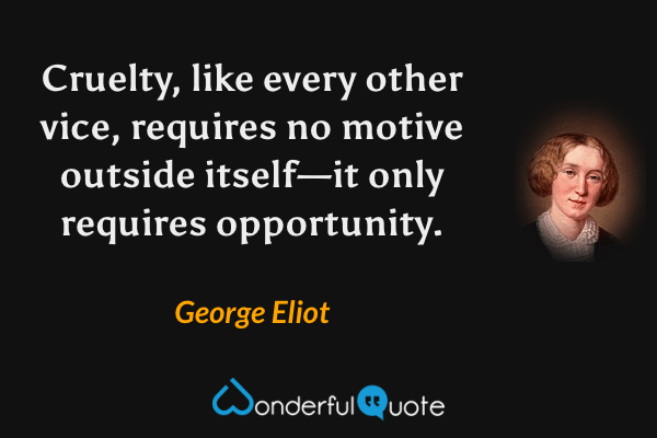 Cruelty, like every other vice, requires no motive outside itself—it only requires opportunity. - George Eliot quote.