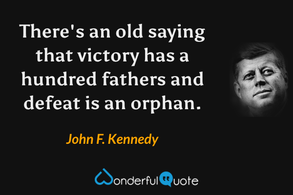 There's an old saying that victory has a hundred fathers and defeat is an orphan. - John F. Kennedy quote.