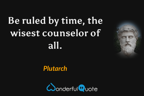 Be ruled by time, the wisest counselor of all. - Plutarch quote.