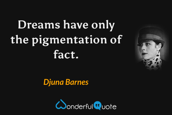 Dreams have only the pigmentation of fact. - Djuna Barnes quote.