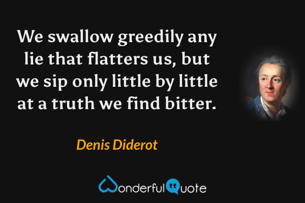 We swallow greedily any lie that flatters us, but we sip only little by little at a truth we find bitter. - Denis Diderot quote.
