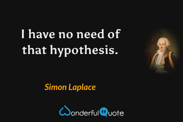 I have no need of that hypothesis. - Simon Laplace quote.
