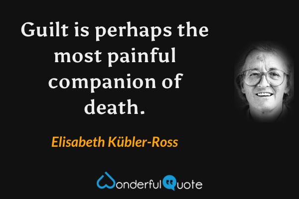 Guilt is perhaps the most painful companion of death. - Elisabeth Kübler-Ross quote.