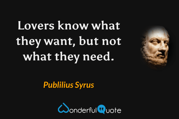 Lovers know what they want, but not what they need. - Publilius Syrus quote.