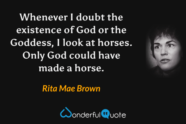 Whenever I doubt the existence of God or the Goddess, I look at horses. Only God could have made a horse. - Rita Mae Brown quote.