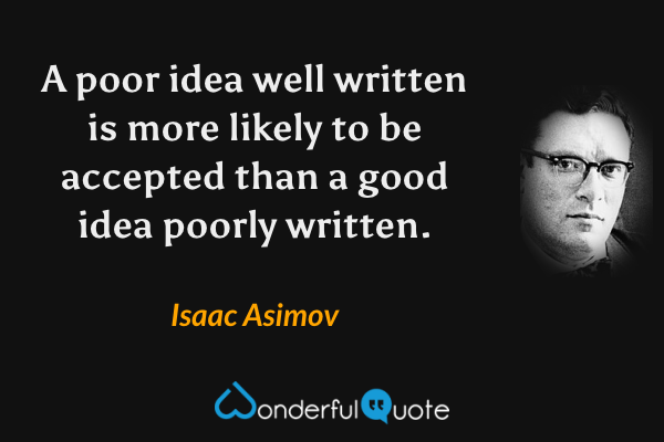 A poor idea well written is more likely to be accepted than a good idea poorly written. - Isaac Asimov quote.