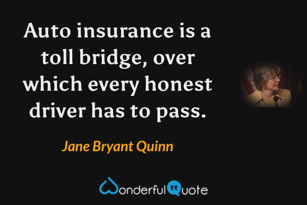 Auto insurance is a toll bridge, over which every honest driver has to pass. - Jane Bryant Quinn quote.