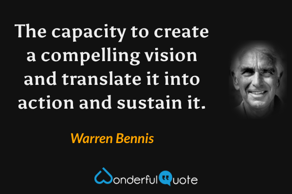 The capacity to create a compelling vision and translate it into action and sustain it. - Warren Bennis quote.
