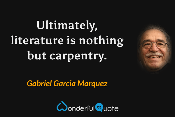 Ultimately, literature is nothing but carpentry. - Gabriel Garcia Marquez quote.