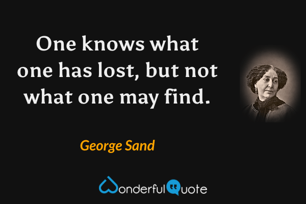 One knows what one has lost, but not what one may find. - George Sand quote.