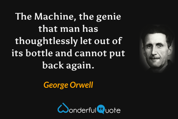 The Machine, the genie that man has thoughtlessly let out of its bottle and cannot put back again. - George Orwell quote.