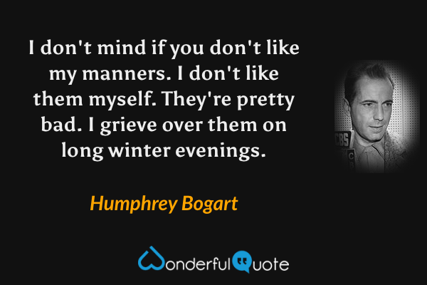 I don't mind if you don't like my manners.  I don't like them myself.  They're pretty bad.  I grieve over them on long winter evenings. - Humphrey Bogart quote.