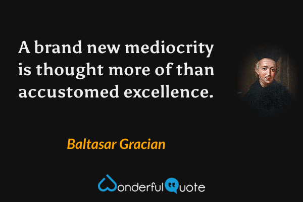 A brand new mediocrity is thought more of than accustomed excellence. - Baltasar Gracian quote.