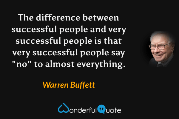 The difference between successful people and very successful people is that very successful people say "no" to almost everything. - Warren Buffett quote.