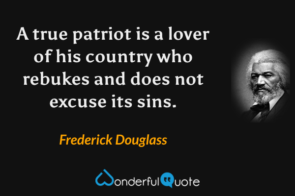 A true patriot is a lover of his country who rebukes and does not excuse its sins. - Frederick Douglass quote.