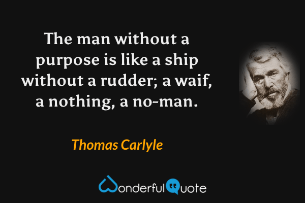 The man without a purpose is like a ship without a rudder; a waif, a nothing, a no-man. - Thomas Carlyle quote.