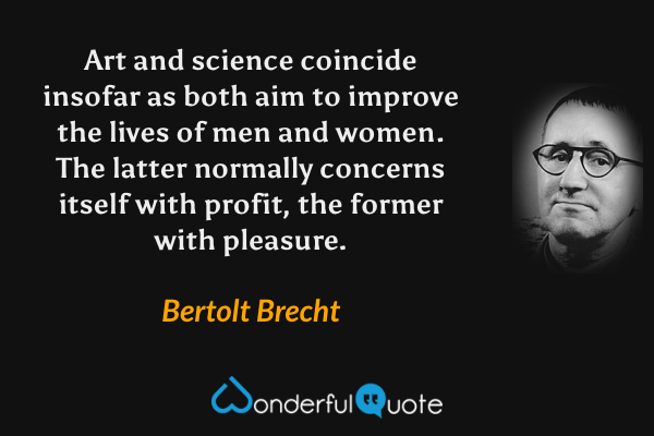 Art and science coincide insofar as both aim to improve the lives of men and women. The latter normally concerns itself with profit, the former with pleasure. - Bertolt Brecht quote.