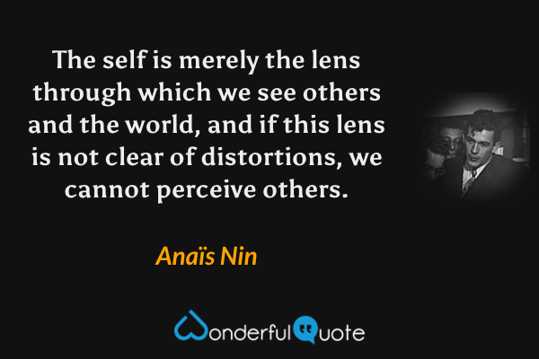 The self is merely the lens through which we see others and the world, and if this lens is not clear of distortions, we cannot perceive others. - Anaïs Nin quote.