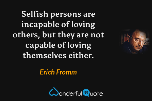 Selfish persons are incapable of loving others, but they are not capable of loving themselves either. - Erich Fromm quote.