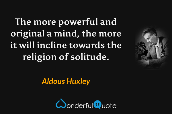 The more powerful and original a mind, the more it will incline towards the religion of solitude. - Aldous Huxley quote.