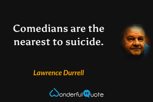 Comedians are the nearest to suicide. - Lawrence Durrell quote.