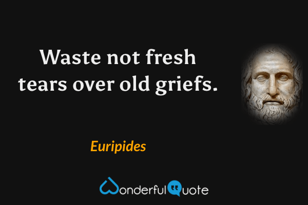Waste not fresh tears over old griefs. - Euripides quote.