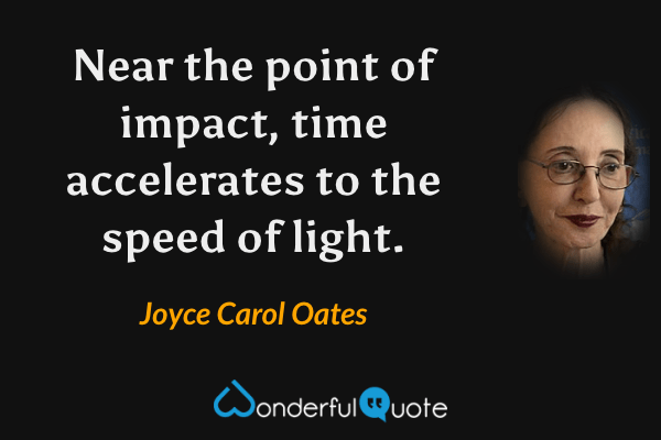 Near the point of impact, time accelerates to the speed of light. - Joyce Carol Oates quote.