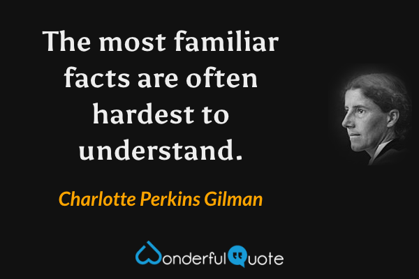 The most familiar facts are often hardest to understand. - Charlotte Perkins Gilman quote.
