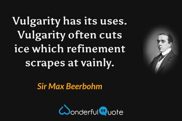 Vulgarity has its uses.  Vulgarity often cuts ice which refinement scrapes at vainly. - Sir Max Beerbohm quote.