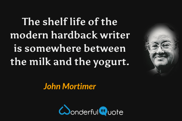 The shelf life of the modern hardback writer is somewhere between the milk and the yogurt. - John Mortimer quote.