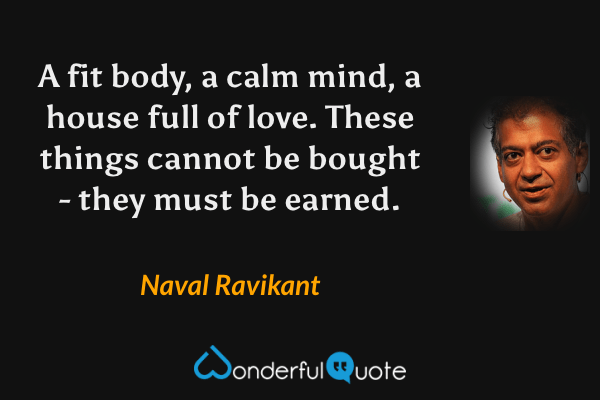 A fit body, a calm mind, a house full of love. These things cannot be bought - they must be earned. - Naval Ravikant quote.