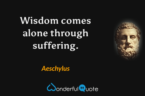 Wisdom comes alone through suffering. - Aeschylus quote.
