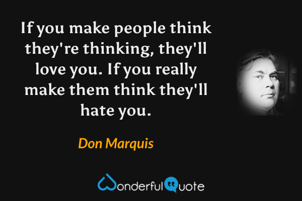 If you make people think they're thinking, they'll love you. If you really make them think they'll hate you. - Don Marquis quote.