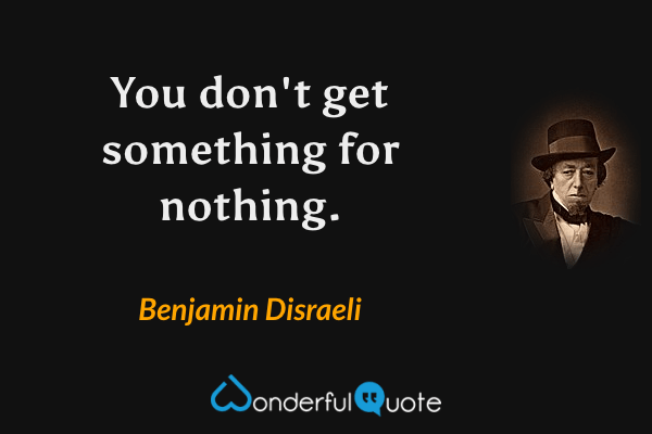 You don't get something for nothing. - Benjamin Disraeli quote.