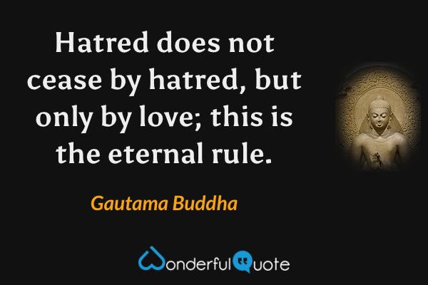 Hatred does not cease by hatred, but only by love; this is the eternal rule. - Gautama Buddha quote.
