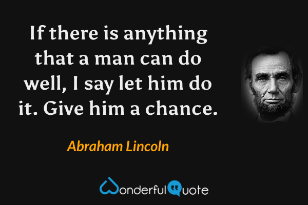 If there is anything that a man can do well, I say let him do it. Give him a chance. - Abraham Lincoln quote.
