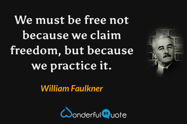 We must be free not because we claim freedom, but because we practice it. - William Faulkner quote.