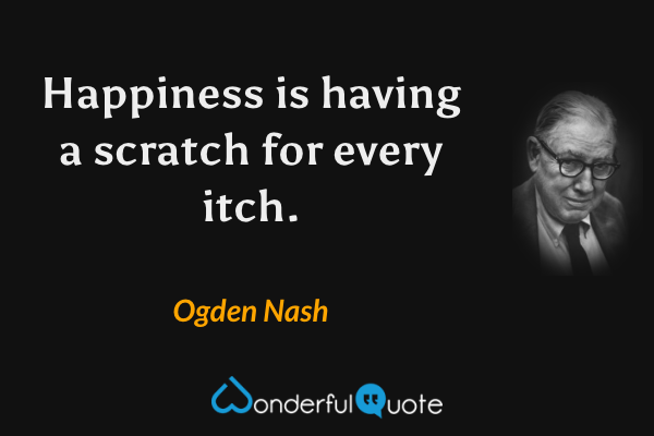 Happiness is having a scratch for every itch. - Ogden Nash quote.
