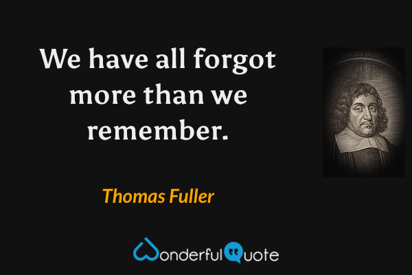 We have all forgot more than we remember. - Thomas Fuller quote.