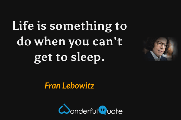 Life is something to do when you can't get to sleep. - Fran Lebowitz quote.