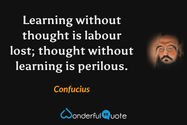 Learning without thought is labour lost; thought without learning is perilous. - Confucius quote.