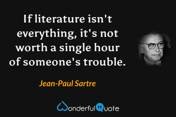 If literature isn't everything, it's not worth a single hour of someone's trouble. - Jean-Paul Sartre quote.