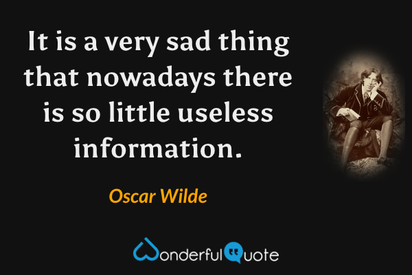 It is a very sad thing that nowadays there is so little useless information. - Oscar Wilde quote.