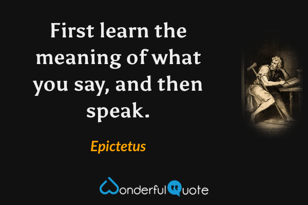 First learn the meaning of what you say, and then speak. - Epictetus quote.