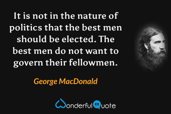 It is not in the nature of politics that the best men should be elected. The best men do not want to govern their fellowmen. - George MacDonald quote.