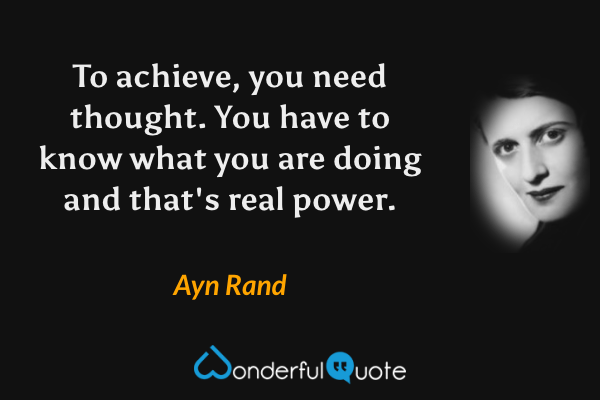 To achieve, you need thought. You have to know what you are doing and that's real power. - Ayn Rand quote.
