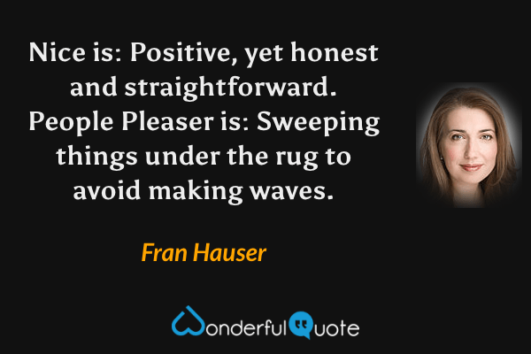 Nice is: Positive, yet honest and straightforward. People Pleaser is: Sweeping things under the rug to avoid making waves. - Fran Hauser quote.
